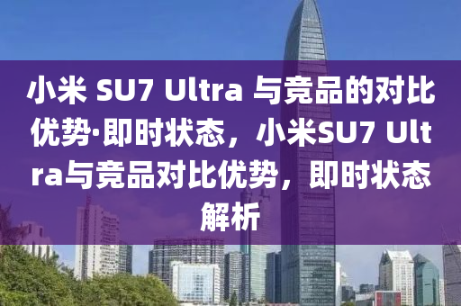 小米 SU7 Ultra 與(yu)競品(pin)的對(dui)比(bi)優(you)勢·即時(shi)狀(zhuang)態，小米SU7 Ultra與競(jing)品(pin)對(dui)比(bi)優(you)勢(shi)，即(ji)時(shi)狀(zhuang)態(tai)解(jie)析