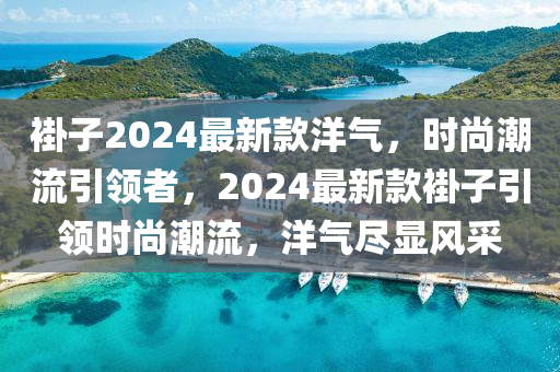 褂子2024最新(xin)欵洋(yang)氣(qi)，時(shi)尚(shang)潮(chao)流(liu)引(yin)領(ling)者(zhe)，2024最新欵褂(gua)子引領(ling)時尚(shang)潮流，洋氣儘顯(xian)風採