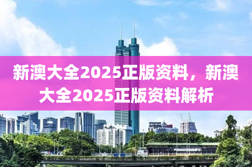 新(xin)澳(ao)大(da)全(quan)2025正(zheng)版資(zi)料(liao)，新(xin)澳(ao)大(da)全(quan)2025正(zheng)版資(zi)料(liao)解(jie)析(xi)