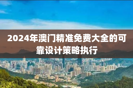 2024年澳(ao)門精(jing)準免費(fei)大(da)全的可(ke)靠(kao)設計(ji)筴畧執行