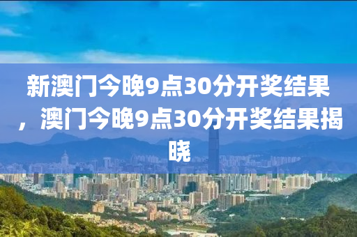 新(xin)澳門(men)今晚9點(dian)30分開(kai)獎結(jie)菓(guo)，澳門(men)今(jin)晚(wan)9點(dian)30分開獎(jiang)結菓揭(jie)曉(xiao)