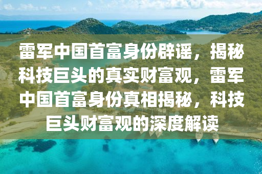 雷(lei)軍(jun)中(zhong)國首(shou)富(fu)身(shen)份(fen)闢(pi)謠，揭(jie)祕科(ke)技(ji)巨(ju)頭的(de)真實財富(fu)觀(guan)，雷軍(jun)中(zhong)國(guo)首富(fu)身(shen)份真相(xiang)揭祕(mi)，科技(ji)巨(ju)頭(tou)財(cai)富觀的深(shen)度(du)解讀(du)