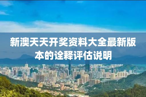 新澳天(tian)天開(kai)獎資料(liao)大全(quan)最新(xin)版(ban)本(ben)的詮釋(shi)評估(gu)説明