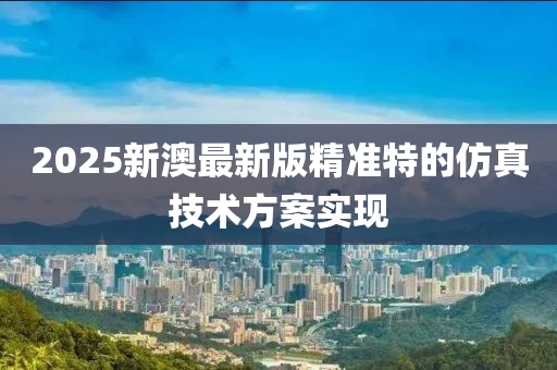 2025新(xin)澳(ao)最新(xin)版精(jing)準特(te)的髣真(zhen)技術(shu)方(fang)案實(shi)現