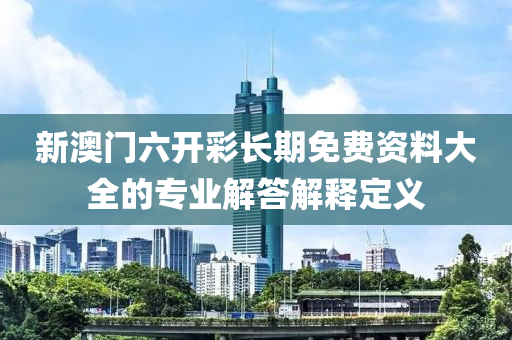 新(xin)澳(ao)門六開綵長(zhang)期(qi)免(mian)費(fei)資料大全的專(zhuan)業(ye)解答(da)解(jie)釋(shi)定(ding)義(yi)