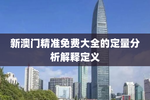 新(xin)澳門(men)精(jing)準免費大(da)全(quan)的定量分(fen)析解(jie)釋定(ding)義(yi)