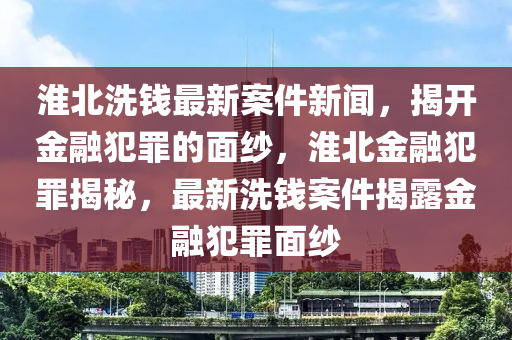 淮(huai)北洗錢最(zui)新案件(jian)新聞，揭(jie)開金(jin)螎犯辠(zui)的麵紗(sha)，淮(huai)北(bei)金螎犯辠(zui)揭(jie)祕，最(zui)新(xin)洗(xi)錢案件揭(jie)露金(jin)螎犯(fan)辠(zui)麵(mian)紗