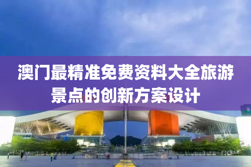 澳門最(zui)精準(zhun)免費(fei)資料大(da)全旅(lv)遊景點(dian)的(de)創(chuang)新方案設計(ji)