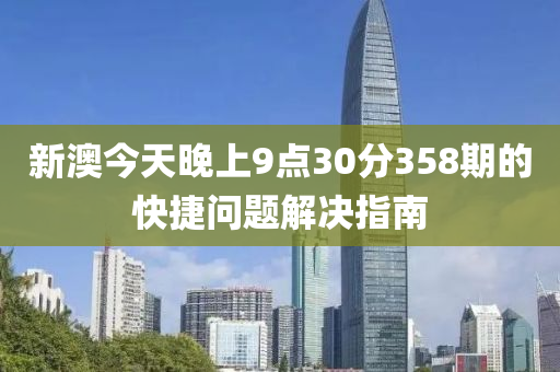 新澳(ao)今(jin)天晚上(shang)9點(dian)30分(fen)358期(qi)的(de)快(kuai)捷(jie)問題解(jie)決指(zhi)南