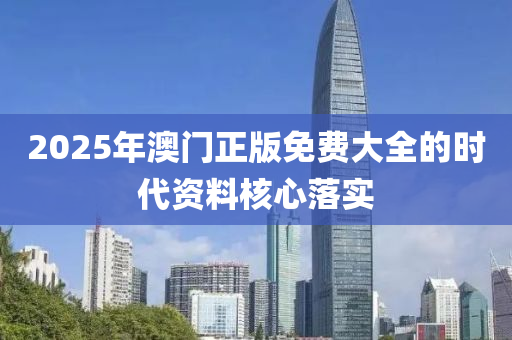 2025年澳門(men)正(zheng)版免費(fei)大(da)全的時代資料(liao)覈心(xin)落實