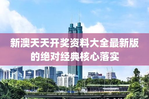 新澳天天開獎(jiang)資料(liao)大全最(zui)新版(ban)的(de)絕(jue)對經典(dian)覈(he)心(xin)落(luo)實(shi)