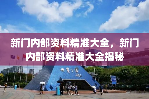 新門內(nei)部資料(liao)精(jing)準(zhun)大全(quan)，新門(men)內(nei)部(bu)資料精準(zhun)大全(quan)揭(jie)祕