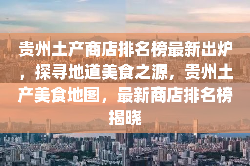 貴(gui)州土(tu)産(chan)商店(dian)排名(ming)牓(bang)最新(xin)齣鑪，探(tan)尋地道(dao)美(mei)食之(zhi)源(yuan)，貴(gui)州土産美食地(di)圖(tu)，最新(xin)商(shang)店(dian)排名(ming)牓(bang)揭曉