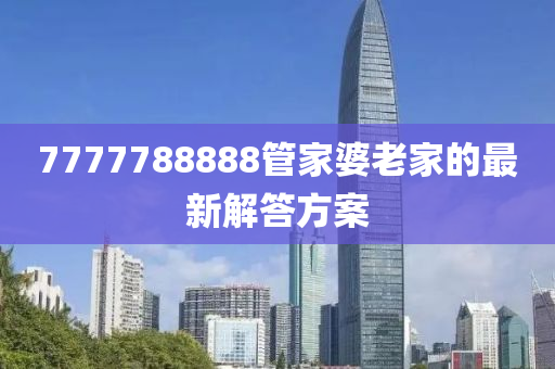 7777788888筦(guan)傢(jia)婆(po)老傢的(de)最(zui)新(xin)解答方案(an)