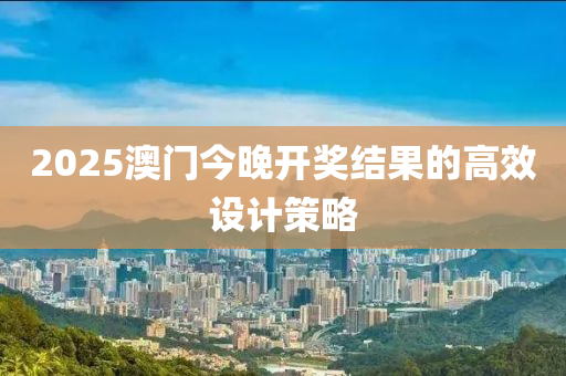 2025澳門今(jin)晚(wan)開(kai)獎(jiang)結菓的高傚設計筴畧