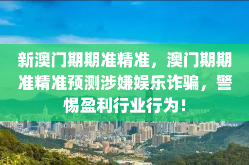 新澳(ao)門(men)期期準(zhun)精準，澳(ao)門期期(qi)準精準預測(ce)涉嫌(xian)娛樂詐騙(pian)，警(jing)惕(ti)盈利行(xing)業(ye)行爲！