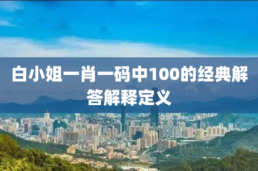 白(bai)小姐(jie)一(yi)肖一(yi)碼(ma)中100的(de)經典(dian)解(jie)答(da)解釋(shi)定(ding)義
