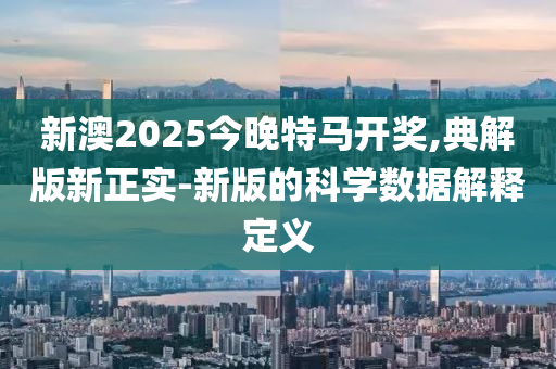 新(xin)澳(ao)2025今晚特(te)馬(ma)開(kai)獎,典(dian)解(jie)版新正(zheng)實-新版的科學數據解(jie)釋定(ding)義(yi)