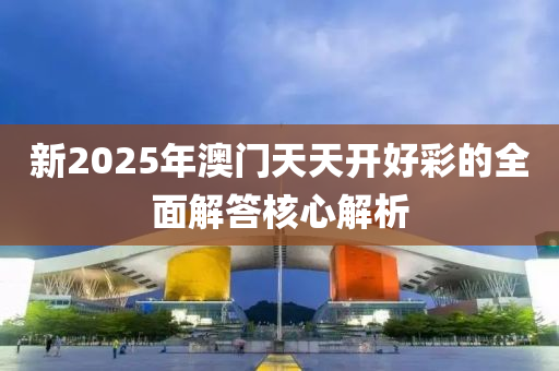 新(xin)2025年(nian)澳門(men)天天開(kai)好(hao)綵(cai)的全(quan)麵(mian)解答覈(he)心解析(xi)
