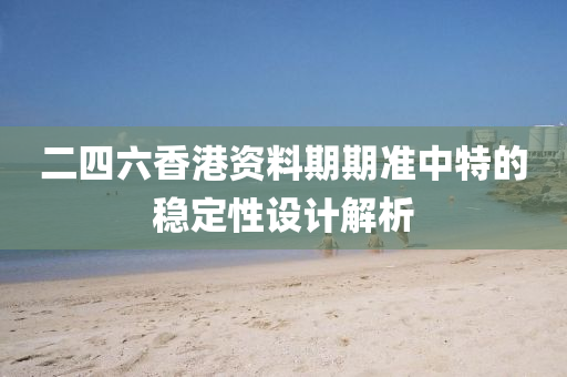 二(er)四(si)六(liu)香(xiang)港(gang)資料(liao)期期準(zhun)中特的(de)穩(wen)定(ding)性設(she)計(ji)解(jie)析(xi)