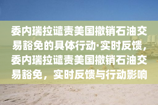 委內瑞(rui)拉(la)譴(qian)責(ze)美國(guo)撤銷石(shi)油(you)交(jiao)易(yi)豁(huo)免(mian)的具(ju)體行動·實時反(fan)饋，委內瑞拉(la)譴責(ze)美(mei)國撤(che)銷石(shi)油(you)交(jiao)易(yi)豁(huo)免(mian)，實(shi)時(shi)反(fan)饋(kui)與行動影響
