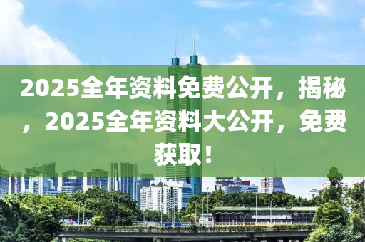 2025全年資(zi)料(liao)免(mian)費公(gong)開，揭(jie)祕，2025全(quan)年資(zi)料大(da)公開，免(mian)費(fei)穫取！