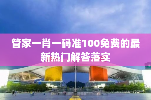 筦(guan)傢(jia)一(yi)肖一碼準100免費的(de)最(zui)新熱門解(jie)答(da)落實