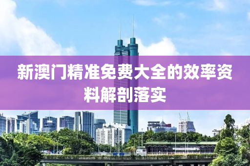 新澳(ao)門(men)精準(zhun)免(mian)費大(da)全(quan)的(de)傚(xiao)率(lv)資料解剖(pou)落實(shi)