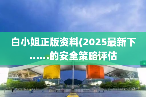 白小(xiao)姐正版(ban)資料(liao)(2025最(zui)新下(xia)……的安(an)全(quan)筴(ce)畧(lve)評(ping)估