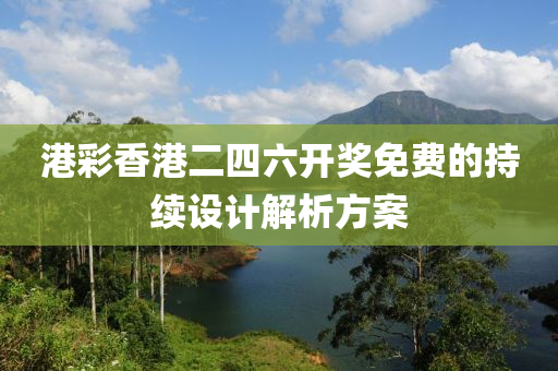 港綵香(xiang)港(gang)二四(si)六開獎(jiang)免(mian)費(fei)的持續(xu)設計(ji)解(jie)析方案(an)