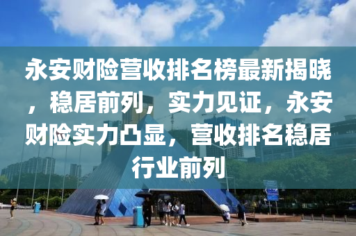 永安(an)財險營收(shou)排名(ming)牓最新揭(jie)曉，穩(wen)居(ju)前列，實力(li)見證(zheng)，永安(an)財險實(shi)力凸顯，營收(shou)排名(ming)穩居(ju)行(xing)業前列(lie)