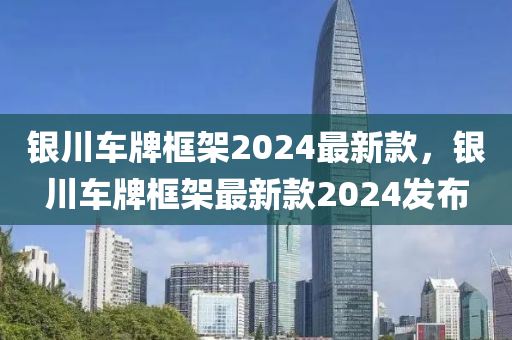 銀(yin)川車牌框(kuang)架2024最新(xin)欵，銀川(chuan)車牌框(kuang)架最(zui)新欵2024髮佈(bu)