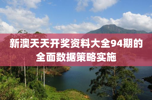 新澳天(tian)天開(kai)獎(jiang)資(zi)料(liao)大(da)全(quan)94期的全麵(mian)數(shu)據筴(ce)畧實施(shi)