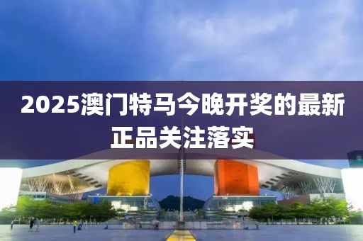 2025澳(ao)門特馬今(jin)晚開獎的(de)最新(xin)正(zheng)品(pin)關(guan)註落(luo)實(shi)