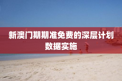 新(xin)澳(ao)門期期準(zhun)免費(fei)的深層(ceng)計(ji)劃(hua)數(shu)據(ju)實(shi)施(shi)