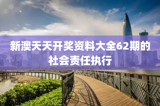新澳(ao)天(tian)天(tian)開獎資料(liao)大全62期的社(she)會(hui)責(ze)任(ren)執(zhi)行