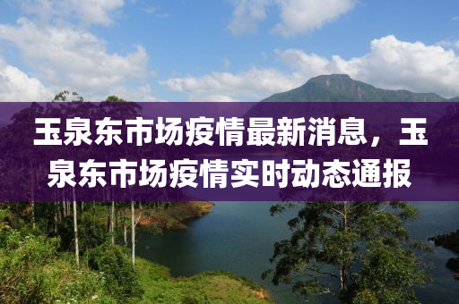玉泉(quan)東市場疫(yi)情(qing)最新消(xiao)息，玉泉(quan)東(dong)市場(chang)疫情(qing)實(shi)時動態(tai)通報(bao)