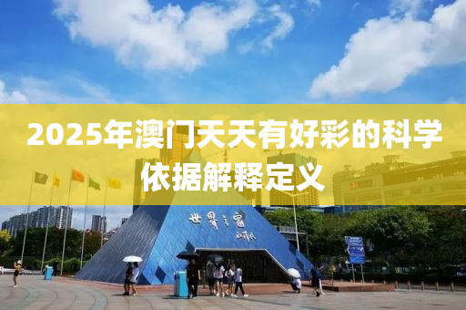 2025年(nian)澳門(men)天(tian)天(tian)有(you)好(hao)綵(cai)的(de)科學(xue)依據(ju)解釋定(ding)義