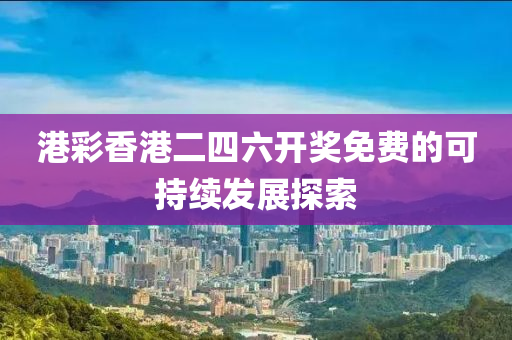 港綵(cai)香(xiang)港(gang)二四六開獎(jiang)免(mian)費的(de)可(ke)持(chi)續髮展探(tan)索(suo)