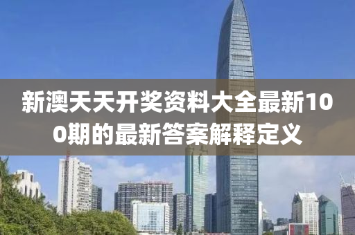 新澳(ao)天(tian)天(tian)開(kai)獎資(zi)料大(da)全(quan)最(zui)新100期(qi)的(de)最(zui)新答案(an)解釋(shi)定義