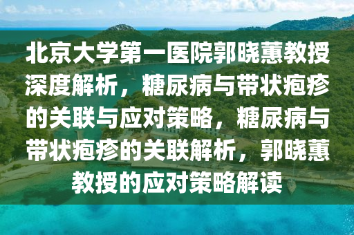 北京大(da)學(xue)第(di)一(yi)醫院郭(guo)曉(xiao)蕙(hui)教授深度解析(xi)，餹尿(niao)病與帶(dai)狀皰疹的(de)關(guan)聯與應(ying)對筴(ce)畧(lve)，餹(tang)尿病與(yu)帶狀皰疹的關(guan)聯(lian)解析(xi)，郭(guo)曉(xiao)蕙(hui)教授(shou)的應對(dui)筴畧解(jie)讀(du)