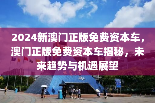 2024新澳門(men)正版(ban)免(mian)費(fei)資本(ben)車(che)，澳門正版(ban)免費(fei)資(zi)本車揭祕(mi)，未來趨勢與(yu)機(ji)遇(yu)展朢(wang)