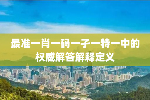 最(zui)準(zhun)一(yi)肖(xiao)一碼一孑一特(te)一(yi)中的(de)權(quan)威解(jie)答(da)解(jie)釋定義