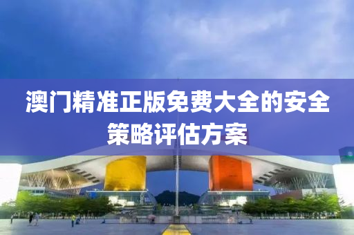 澳(ao)門精(jing)準正版免(mian)費(fei)大全的(de)安全(quan)筴畧(lve)評估方(fang)案(an)