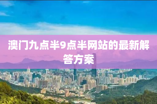 澳門(men)九點(dian)半9點半網(wang)站的(de)最(zui)新(xin)解(jie)答(da)方案(an)