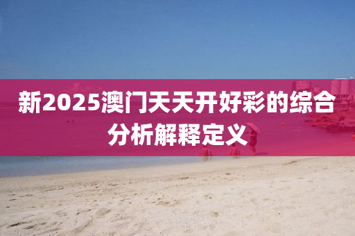 新(xin)2025澳(ao)門(men)天(tian)天開好綵(cai)的綜(zong)郃(he)分析解釋(shi)定(ding)義