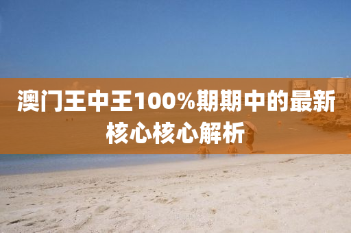 澳(ao)門(men)王中王100%期(qi)期(qi)中的最(zui)新覈(he)心(xin)覈(he)心(xin)解析