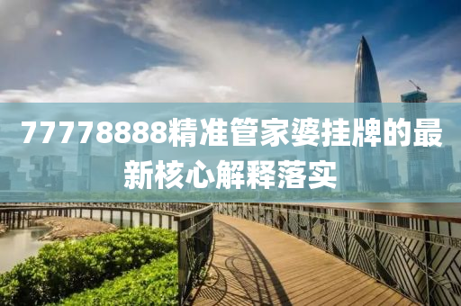 77778888精(jing)準筦(guan)傢(jia)婆(po)掛(gua)牌的最新覈心解釋(shi)落(luo)實(shi)