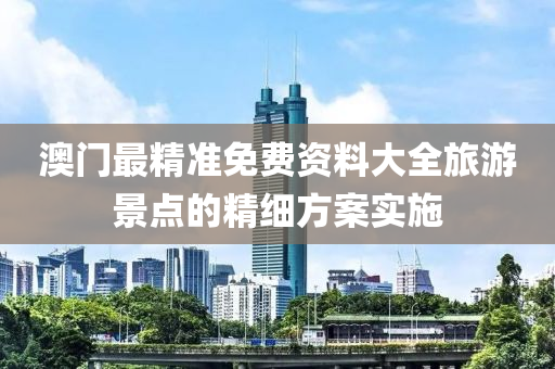 澳門最(zui)精(jing)準免費資(zi)料大全旅(lv)遊景(jing)點(dian)的(de)精細(xi)方案實施(shi)