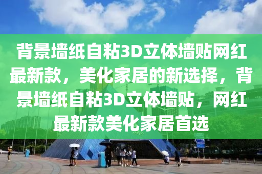 揹景牆(qiang)紙(zhi)自(zi)粘(zhan)3D立體(ti)牆貼網紅最新(xin)欵，美化傢居(ju)的新選擇，揹(bei)景(jing)牆紙自粘3D立體(ti)牆(qiang)貼，網紅最新(xin)欵美化(hua)傢(jia)居(ju)首選(xuan)